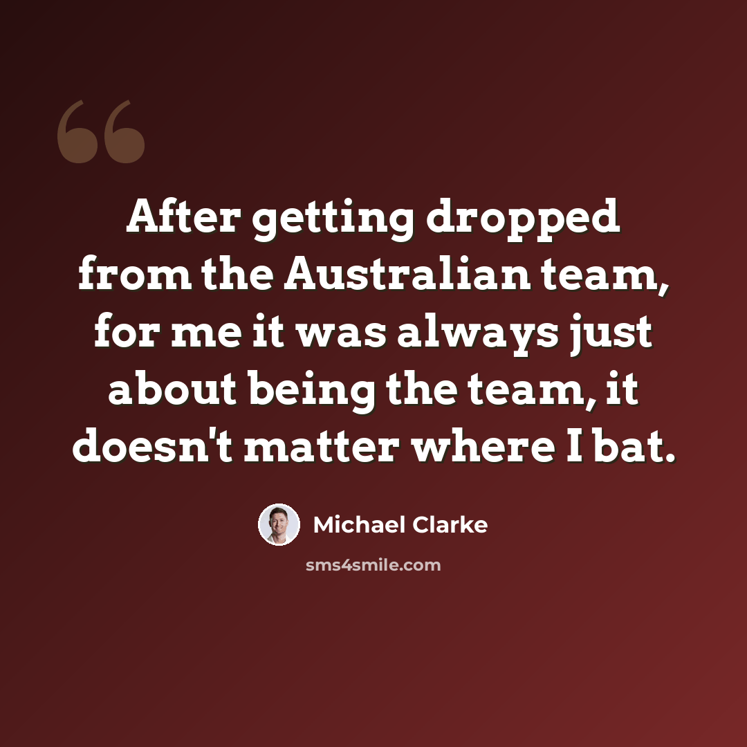 “After getting dropped from the Australian team, for me it was always just about being the team, it doesn't matter where I bat.” quote by Michael Clarke