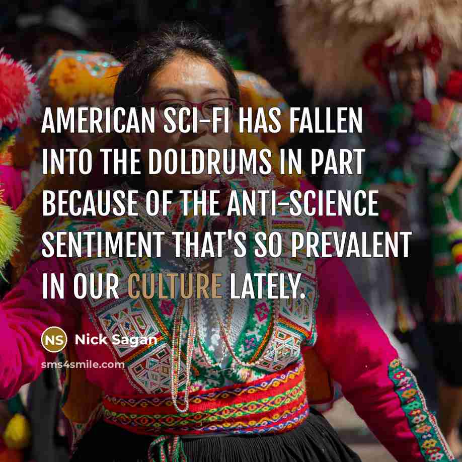 “American sci-fi has fallen into the doldrums in part because of the anti-science sentiment that's so prevalent in our culture lately.” quote by Nick Sagan