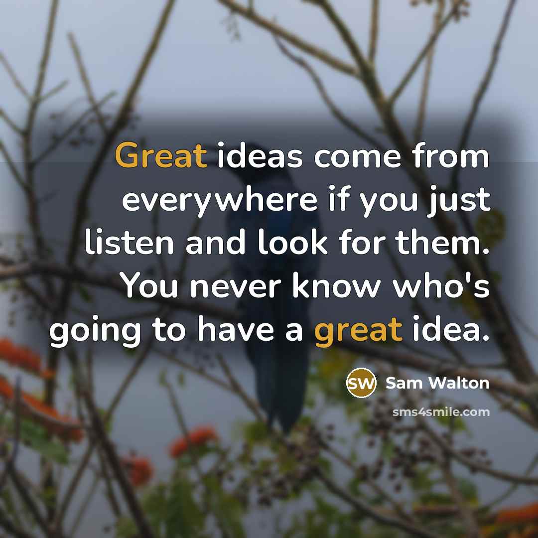 “Great ideas come from everywhere if you just listen and look for them. You never know who's going to have a great idea.” quote by Sam Walton