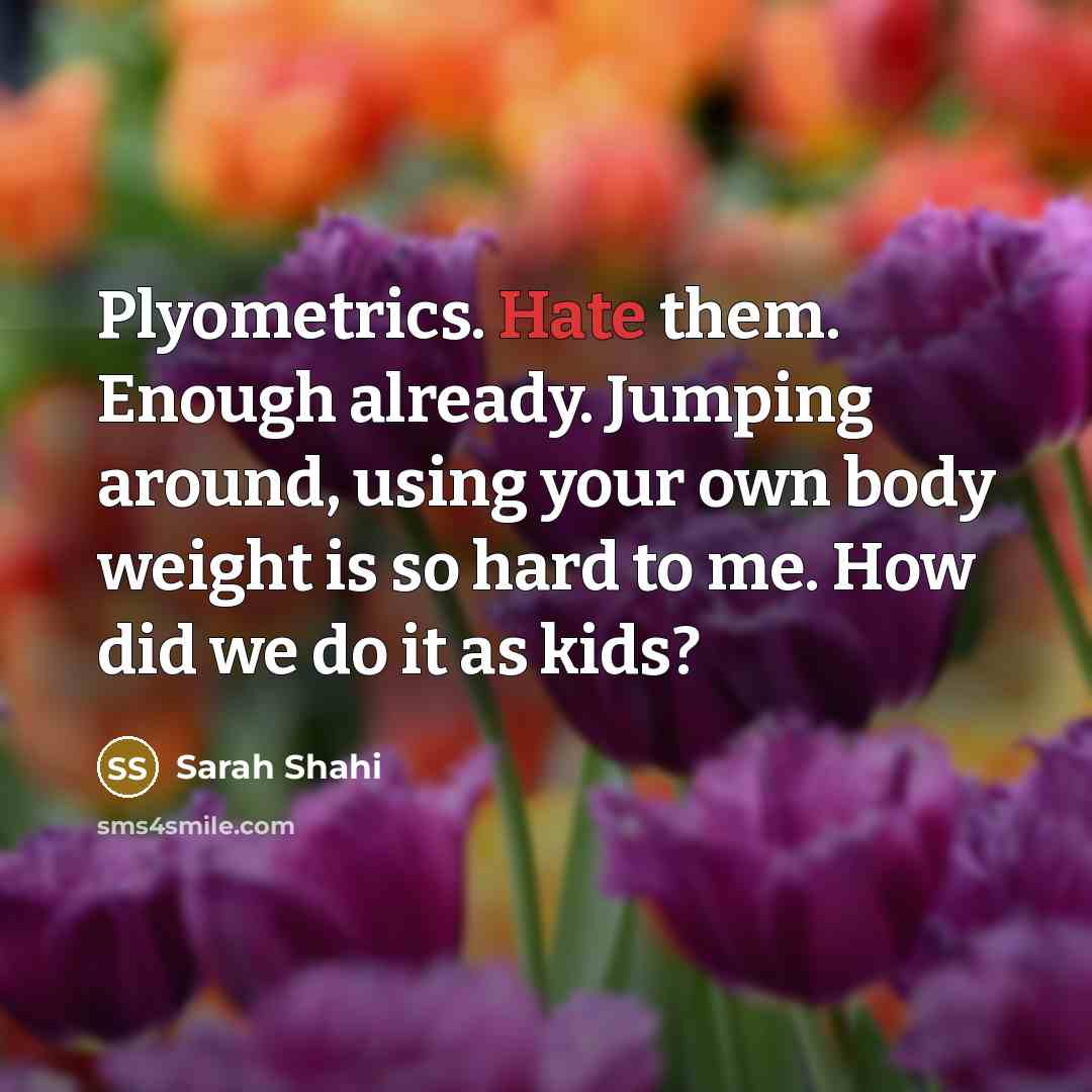 “Plyometrics. Hate them. Enough already. Jumping around, using your own body weight is so hard to me. How did we do it as kids?” quote by Sarah Shahi