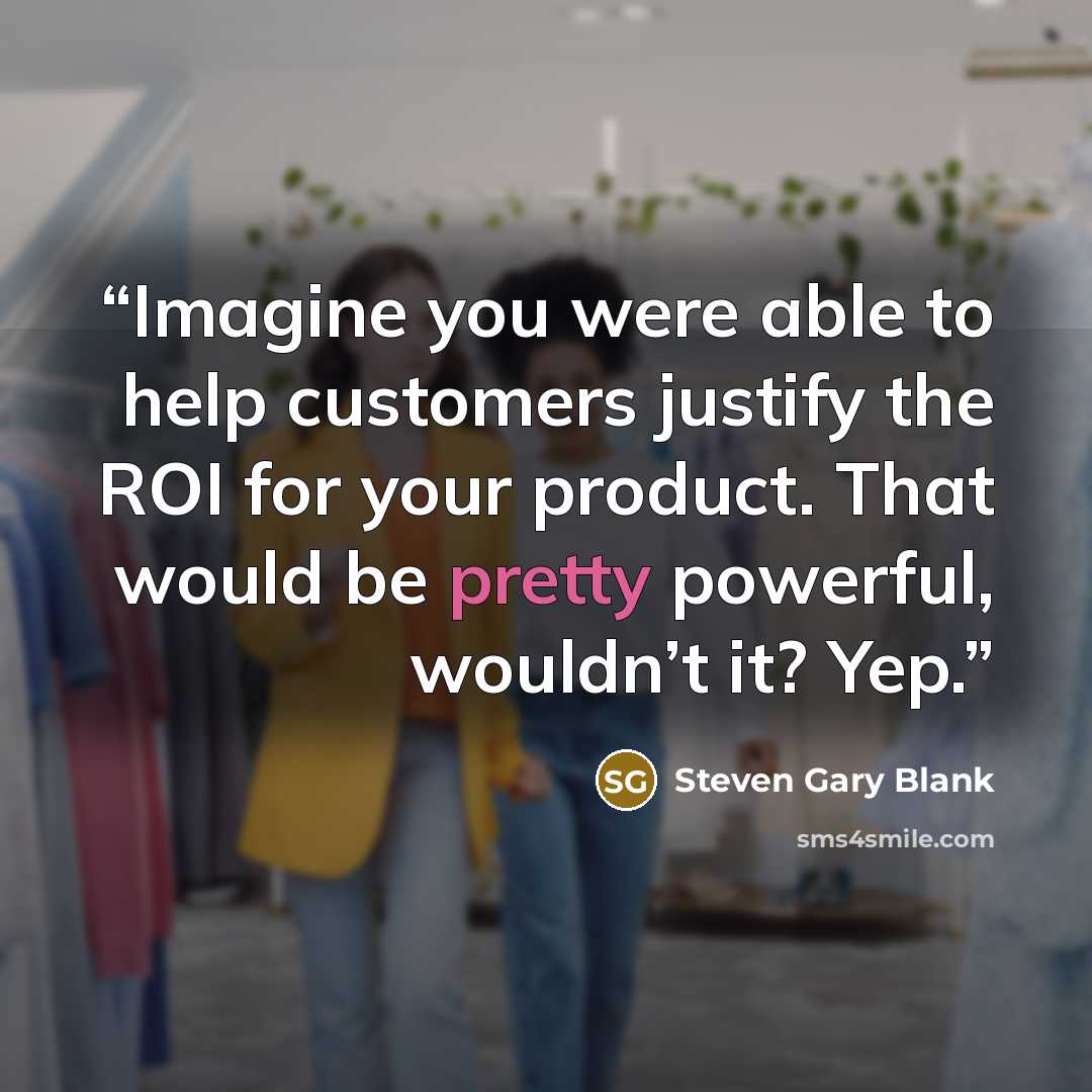 “Imagine you were able to help customers justify the ROI for your product. That would be pretty powerful, wouldn’t it? Yep.” quote by Steven Gary Blank