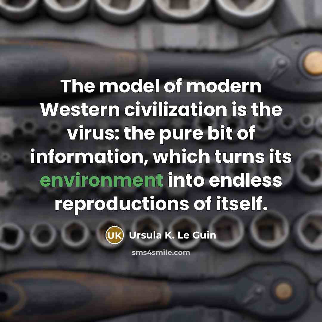 “The model of modern Western civilization is the virus: the pure bit of information, which turns its environment into endless reproductions of itself.” quote by Ursula K. Le Guin