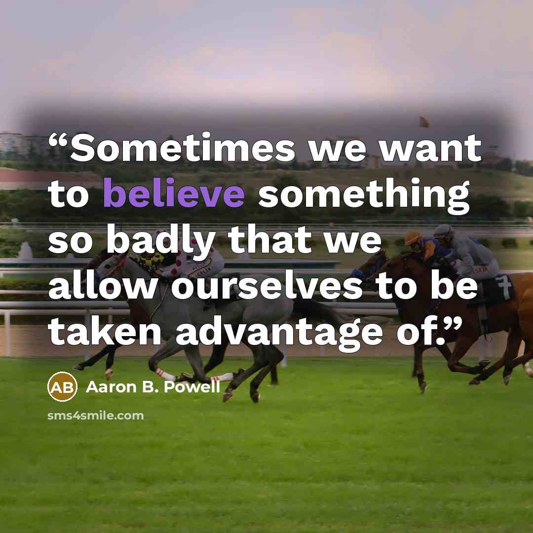 “Sometimes we want to believe something so badly that we allow ourselves to be taken advantage of.” quote by Aaron B. Powell