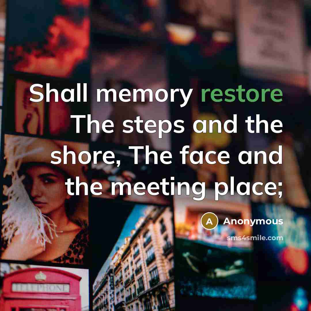 “Shall memory restore The steps and the shore, The face and the meeting place;” quote by Anonymous