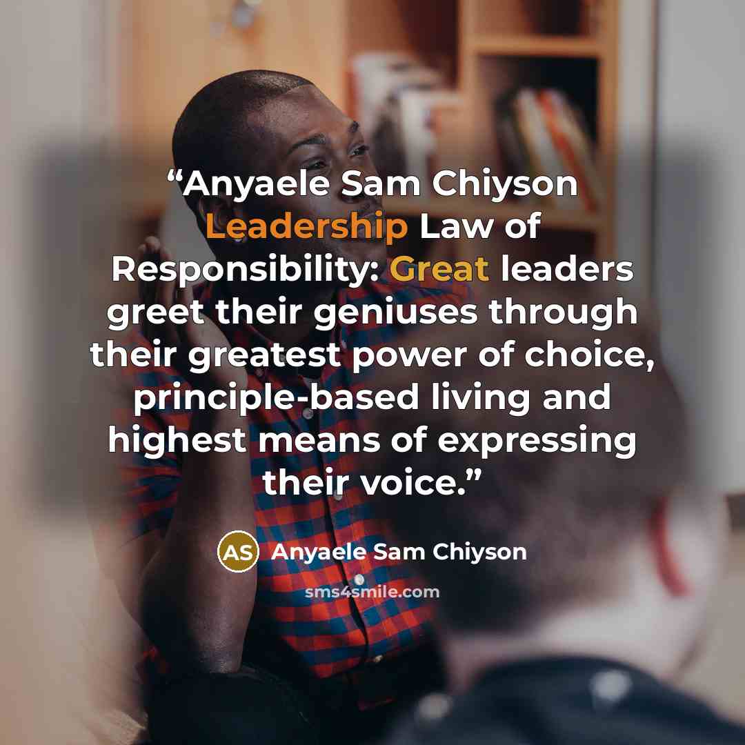 “Anyaele Sam Chiyson Leadership Law of Responsibility: Great leaders greet their geniuses through their greatest power of choice, principle-based living and highest means of expressing their voice.” quote by Anyaele Sam Chiyson