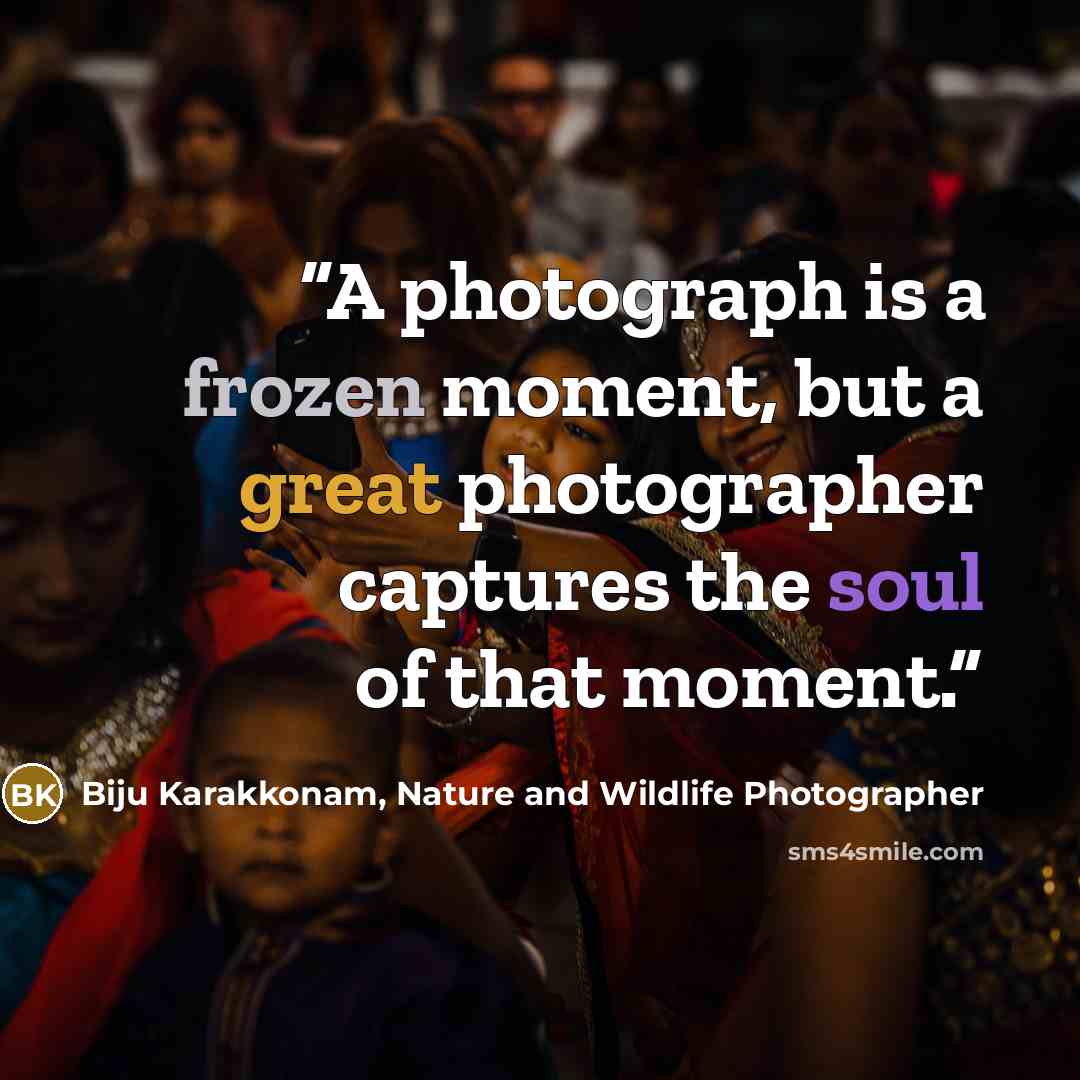 “A photograph is a frozen moment, but a great photographer captures the soul of that moment.” quote by Biju Karakkonam, Nature and Wildlife Photographer