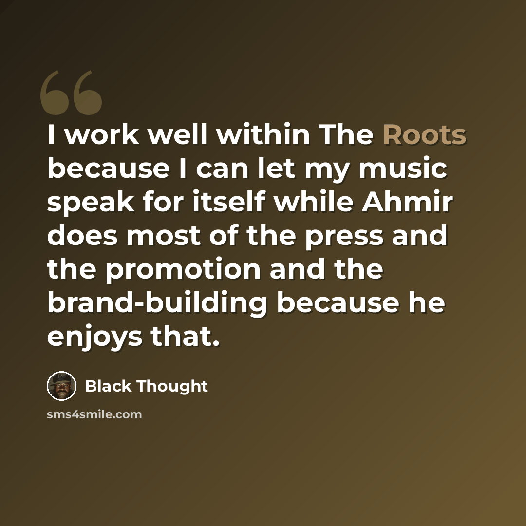 “I work well within The Roots because I can let my music speak for itself while Ahmir does most of the press and the promotion and the brand-building because he enjoys that.” quote by Black Thought