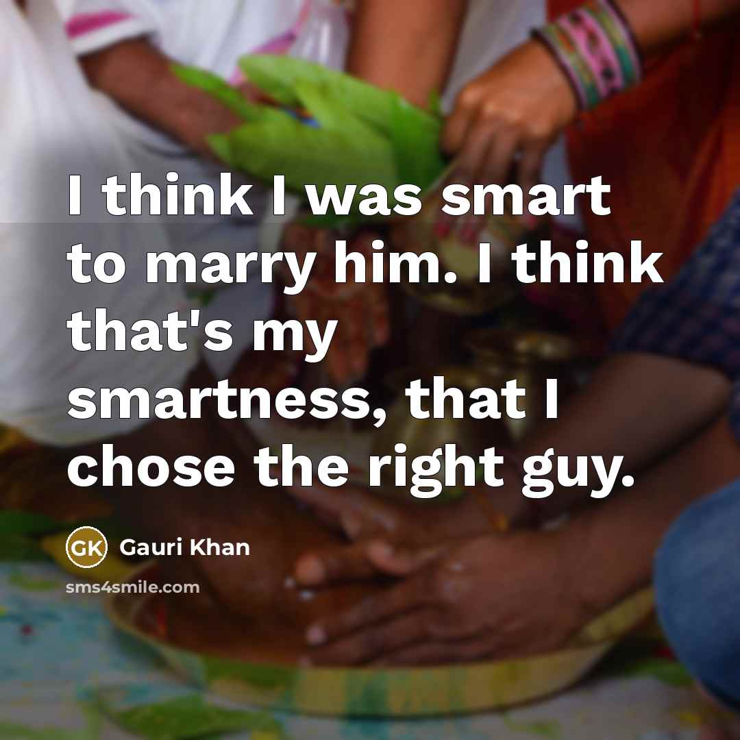 “I think I was smart to marry him. I think that's my smartness, that I chose the right guy.” quote by Gauri Khan