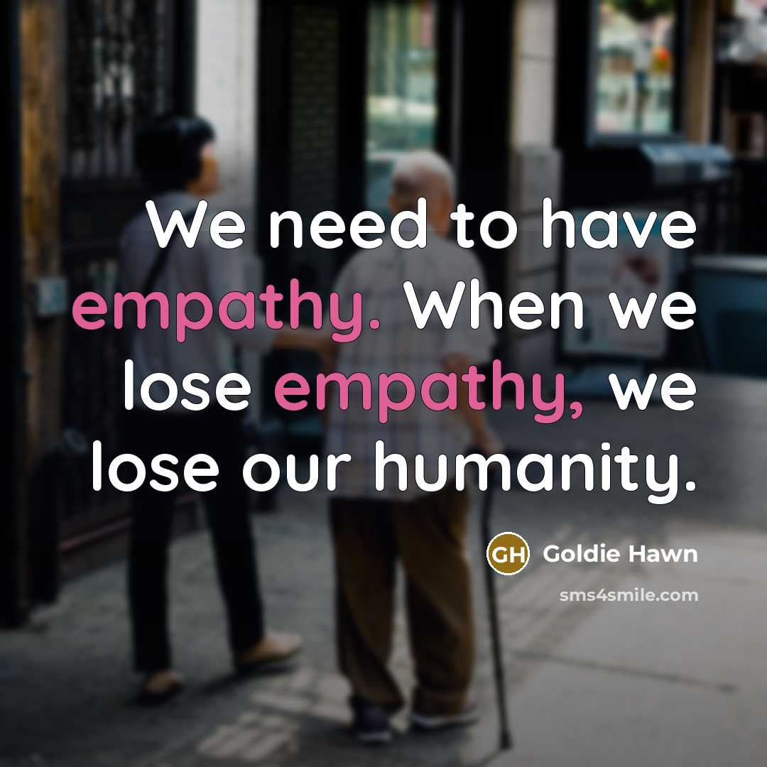 “We need to have empathy. When we lose empathy, we lose our humanity.” quote by Goldie Hawn