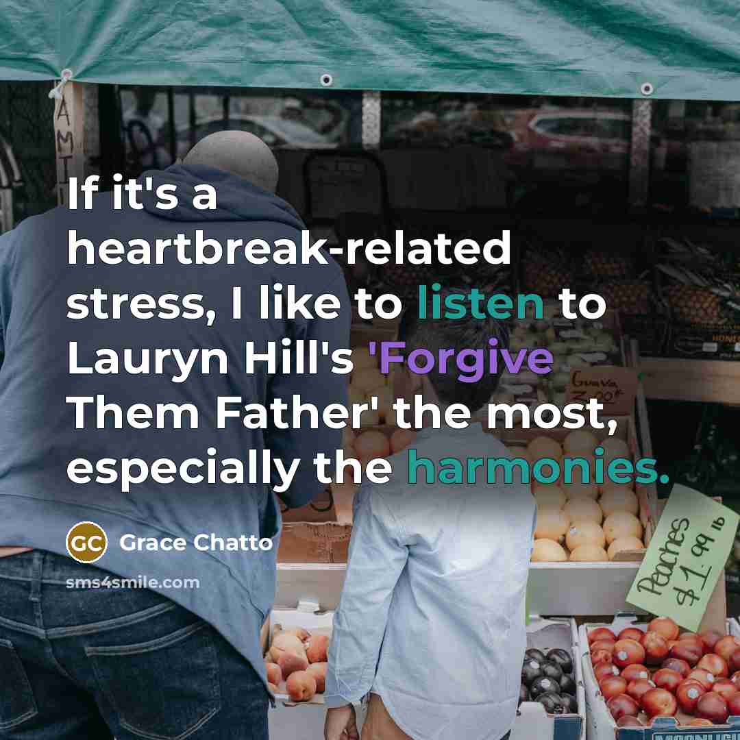“If it's a heartbreak-related stress, I like to listen to Lauryn Hill's 'Forgive Them Father' the most, especially the harmonies.” quote by Grace Chatto