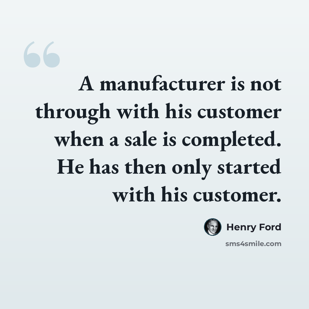 “A manufacturer is not through with his customer when a sale is completed. He has then only started with his customer.” quote by Henry Ford
