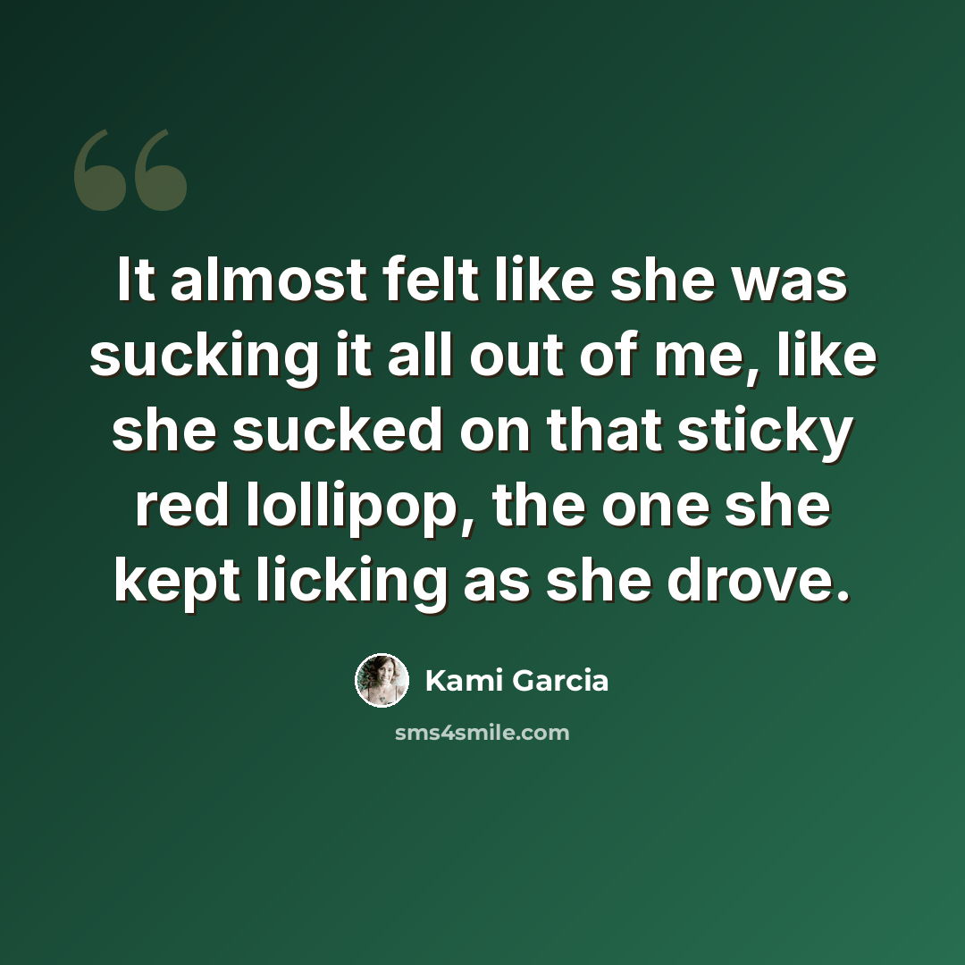 “It almost felt like she was sucking it all out of me, like she sucked on that sticky red lollipop, the one she kept licking as she drove.” quote by Kami Garcia