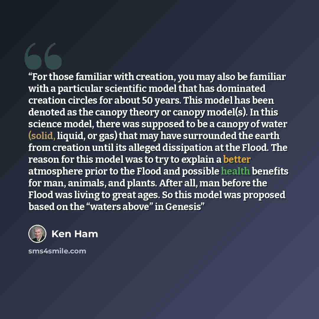 “For those familiar with creation, you may also be familiar with a particular scientific model that has dominated creation circles for about 50 years. This model has been denoted as the canopy theory or canopy model(s). In this science model, there was supposed to be a canopy of water (solid…” quote by Ken Ham