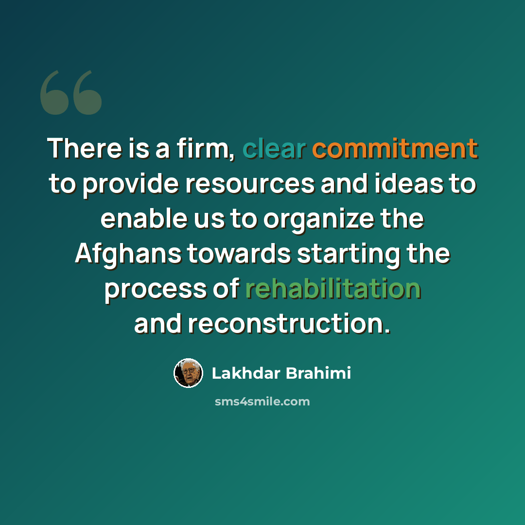 “There is a firm, clear commitment to provide resources and ideas to enable us to organize the Afghans towards starting the process of rehabilitation and reconstruction.” quote by Lakhdar Brahimi