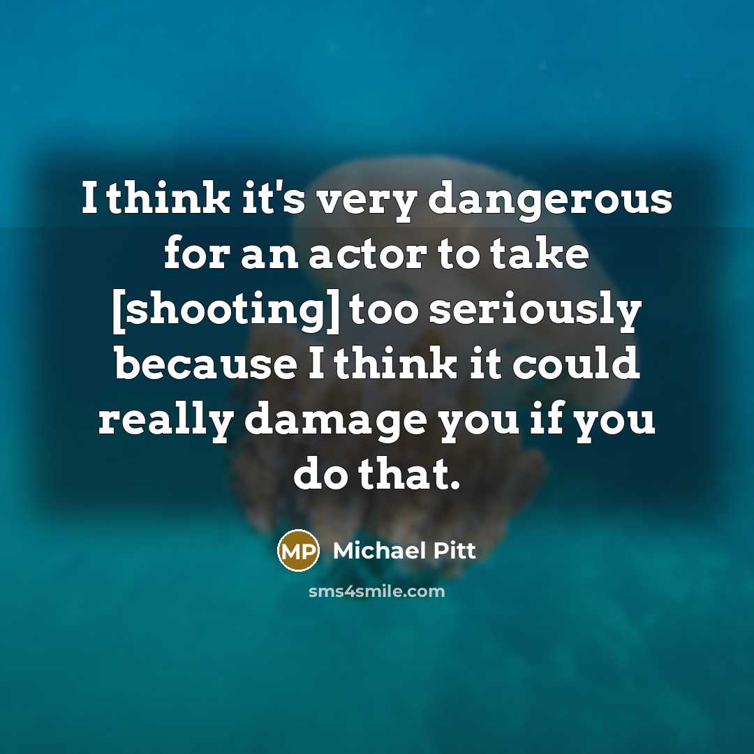 “I think it's very dangerous for an actor to take [shooting] too seriously because I think it could really damage you if you do that.” quote by Michael Pitt