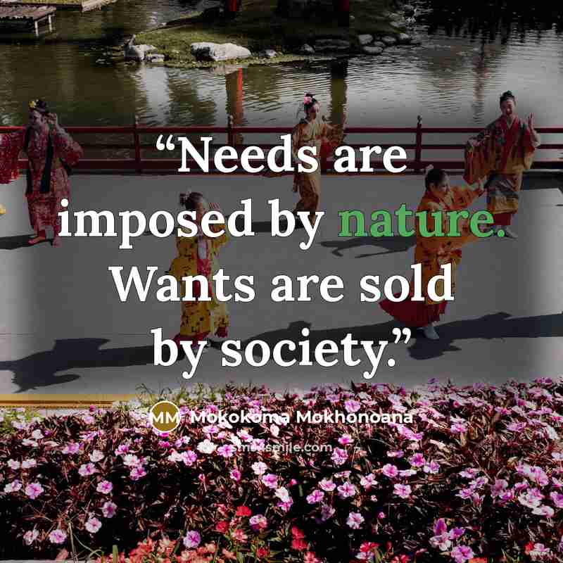 “Needs are imposed by nature. Wants are sold by society.” quote by Mokokoma Mokhonoana