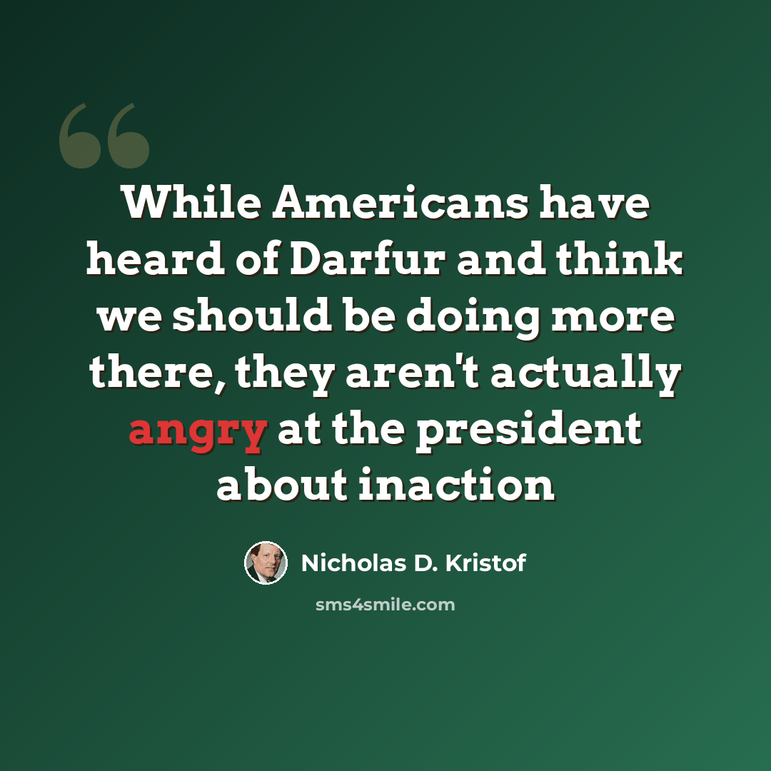 “While Americans have heard of Darfur and think we should be doing more there, they aren't actually angry at the president about inaction” quote by Nicholas D. Kristof