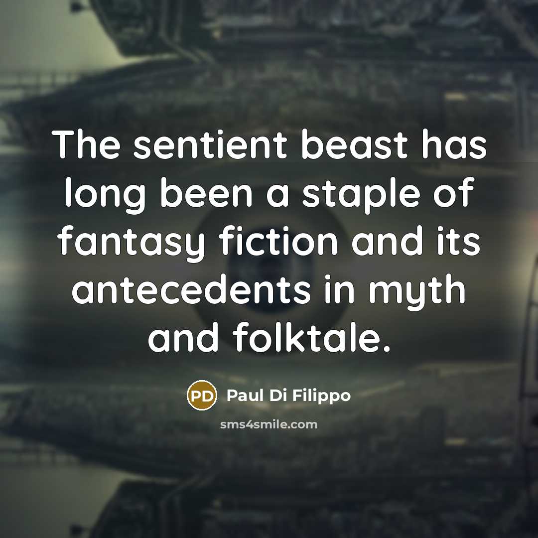 “The sentient beast has long been a staple of fantasy fiction and its antecedents in myth and folktale.” quote by Paul Di Filippo