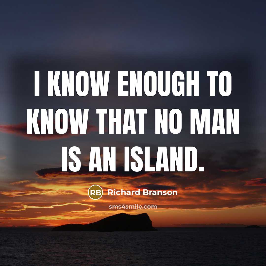 “I know enough to know that no man is an island.” quote by Richard Branson