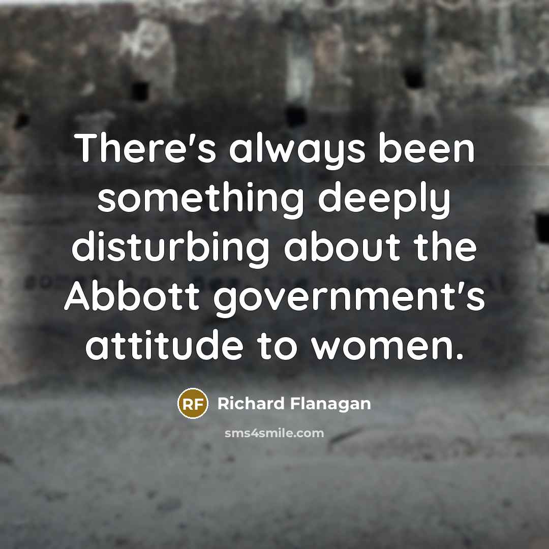 “There's always been something deeply disturbing about the Abbott government's attitude to women.” quote by Richard Flanagan