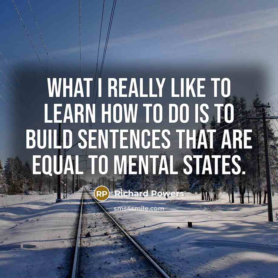 “What I really like to learn how to do is to build sentences that are equal to mental states.” quote by Richard Powers