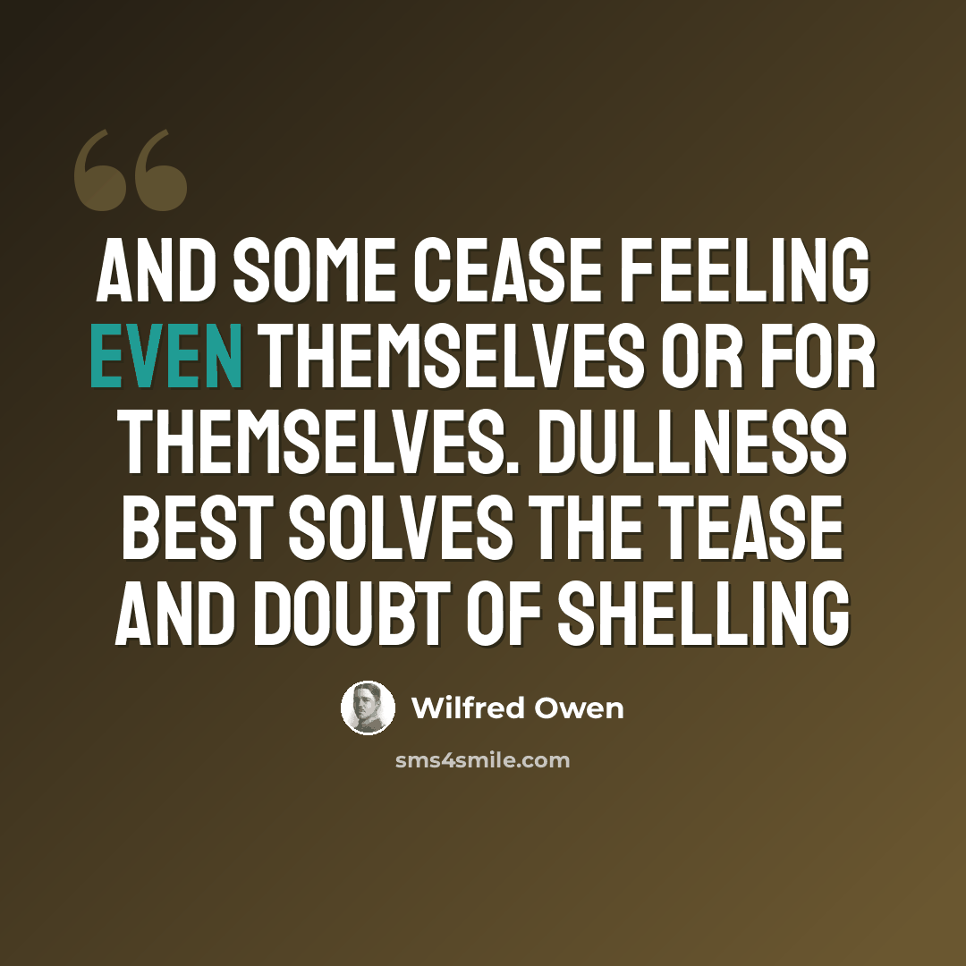 “And some cease feeling Even themselves or for themselves. Dullness best solves The tease and doubt of shelling” quote by Wilfred Owen