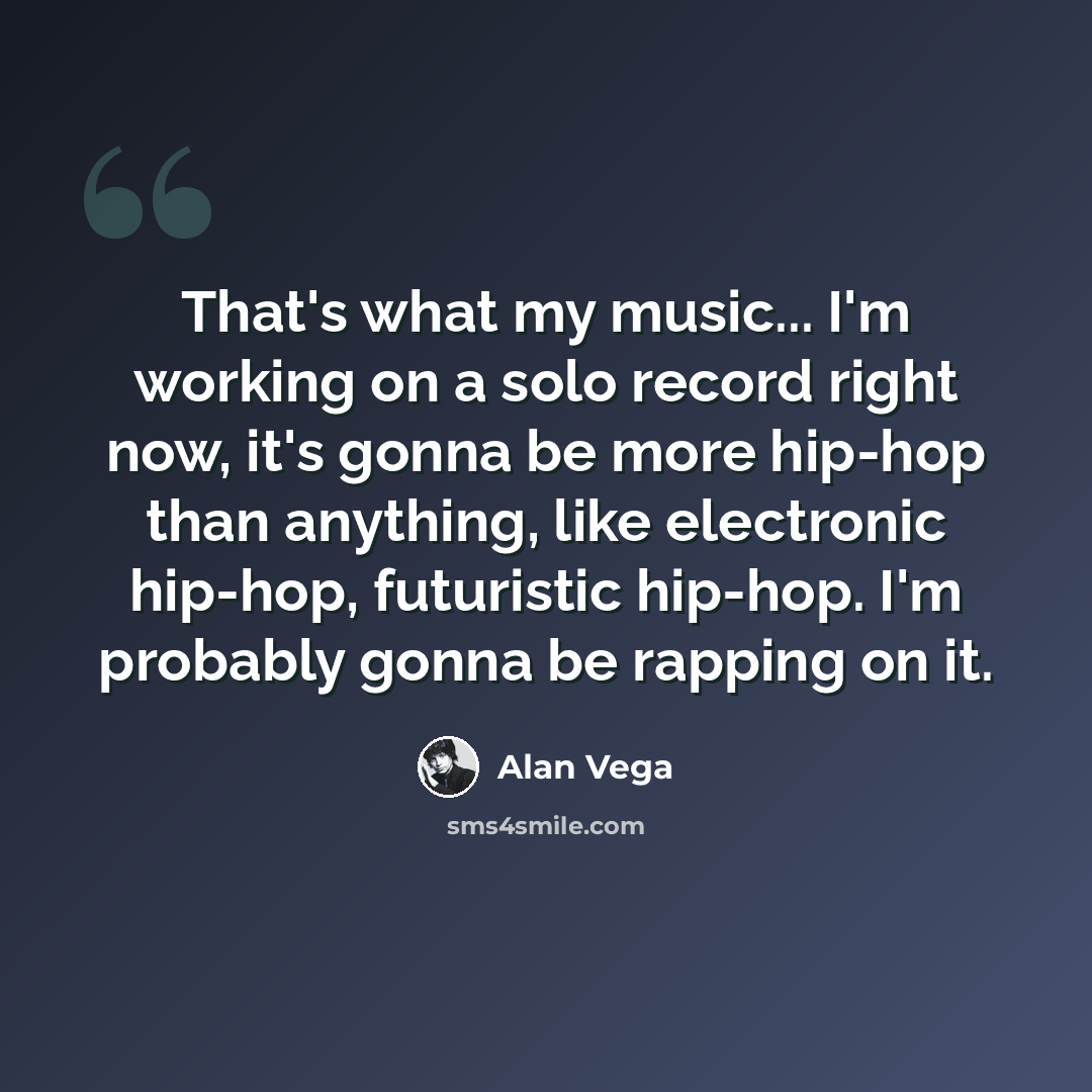 “That's what my music... I'm working on a solo record right now, it's gonna be more hip-hop than anything, like electronic hip-hop, futuristic hip-hop. I'm probably gonna be rapping on it.” quote by Alan Vega