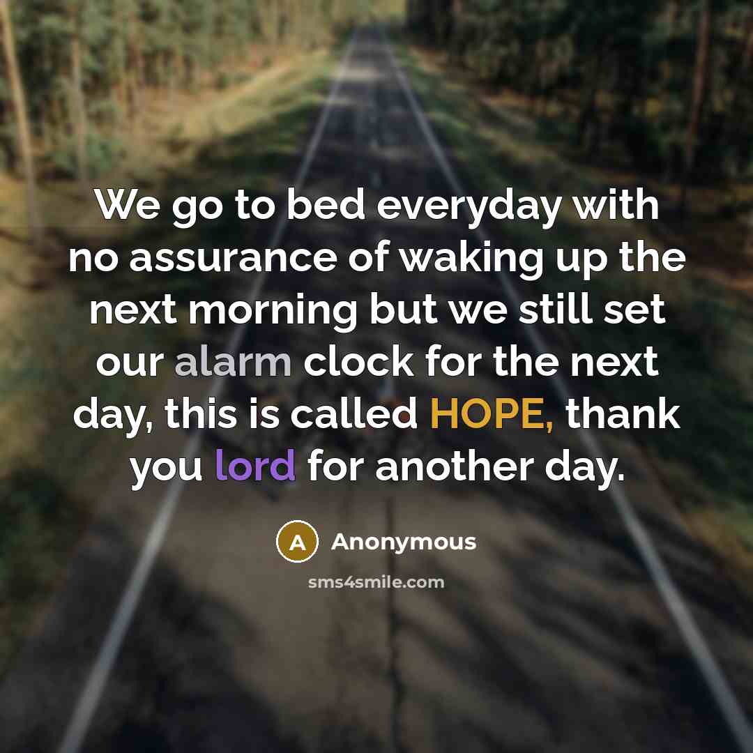 “We go to bed everyday with no assurance of waking up the next morning but we still set our alarm clock for the next day, this is called HOPE, thank you lord for another day.” quote by Anonymous