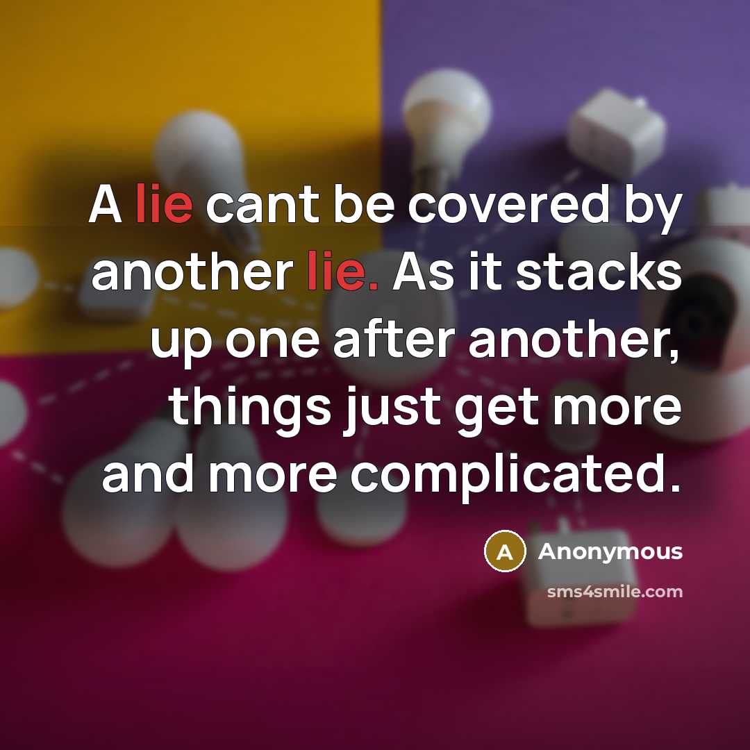 “A lie cant be covered by another lie. As it stacks up one after another, things just get more and more complicated.” quote by Anonymous