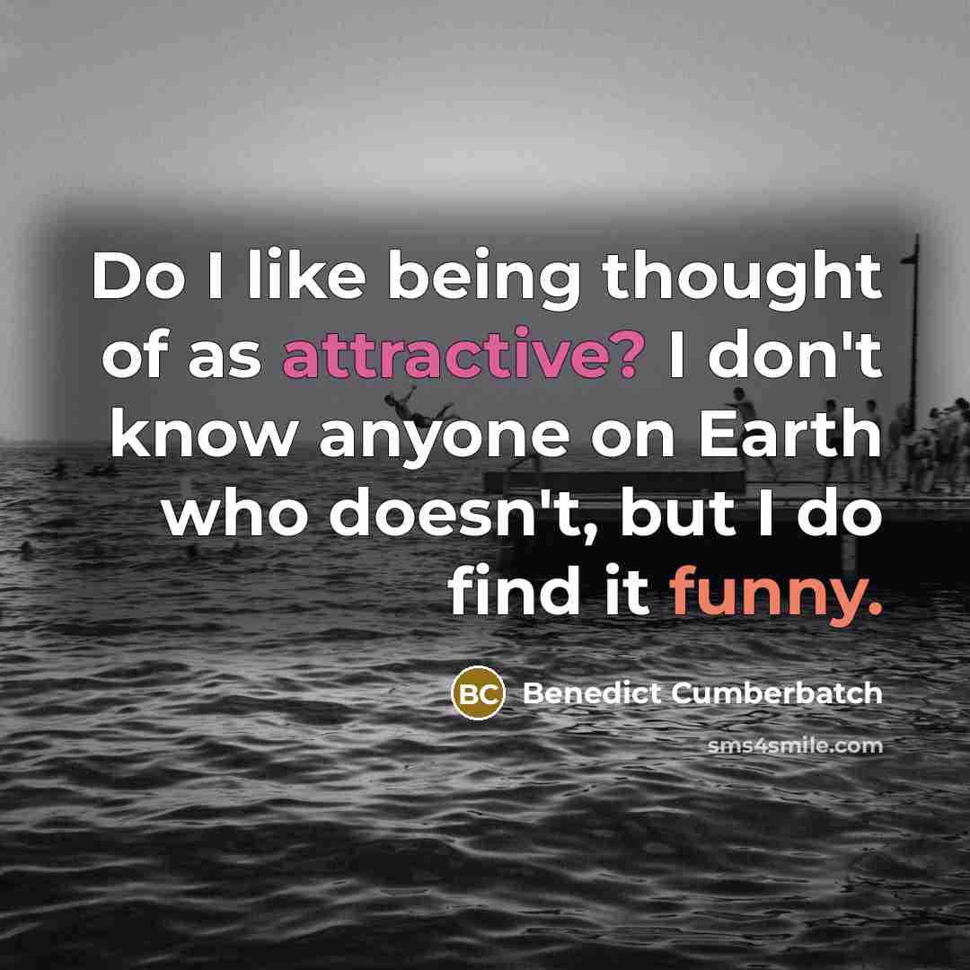 “Do I like being thought of as attractive? I don't know anyone on Earth who doesn't, but I do find it funny.” quote by Benedict Cumberbatch