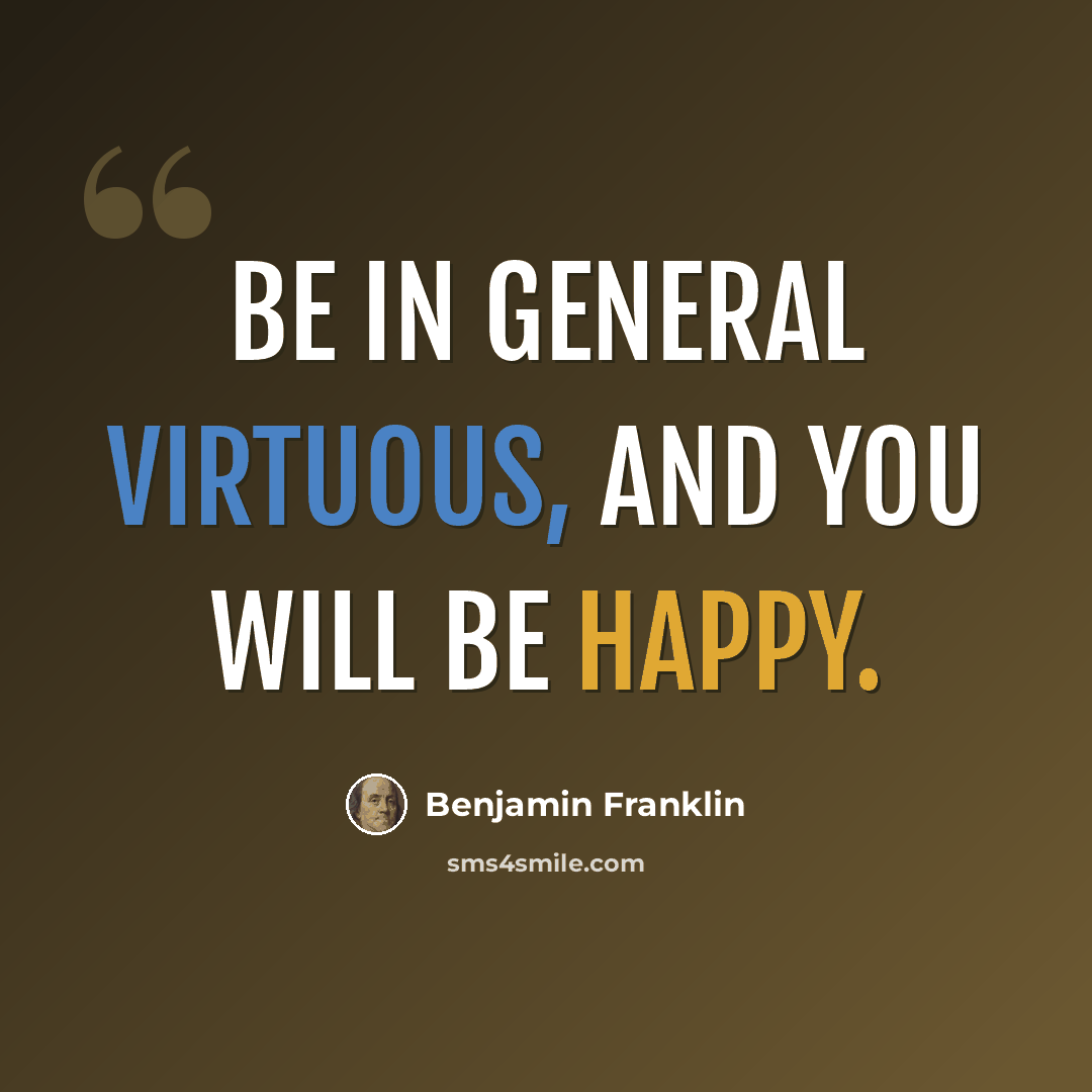 “Be in general virtuous, and you will be happy.” quote by Benjamin Franklin