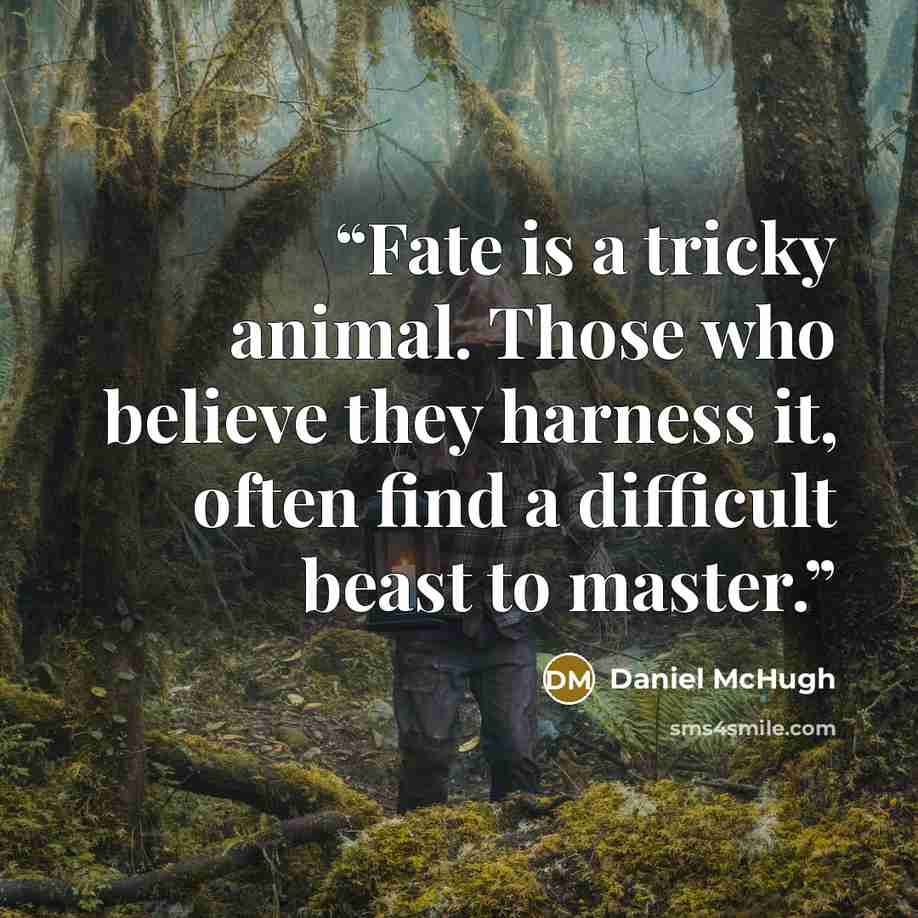 “Fate is a tricky animal. Those who believe they harness it, often find a difficult beast to master.” quote by Daniel McHugh