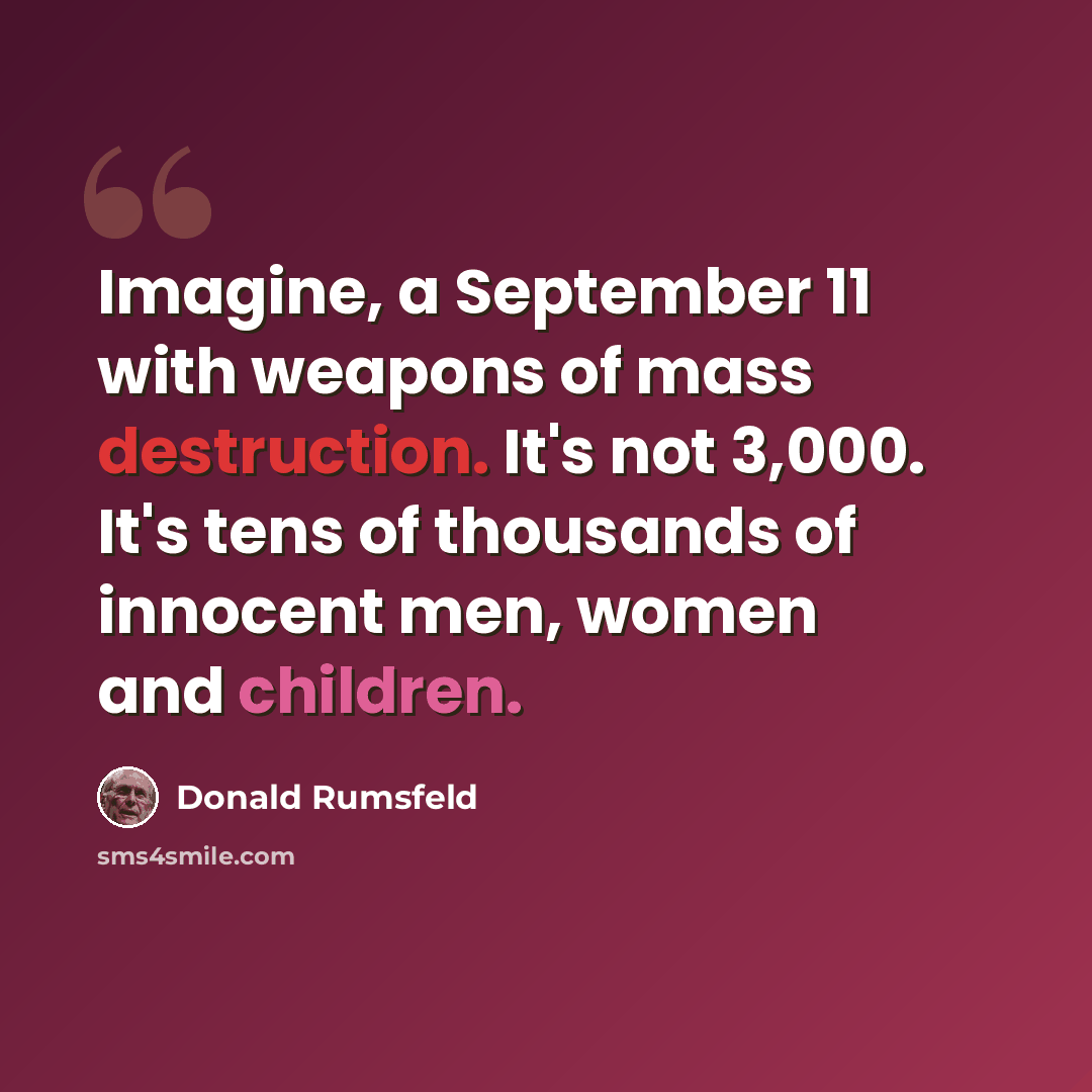 “Imagine, a September 11 with weapons of mass destruction. It's not 3,000. It's tens of thousands of innocent men, women and children.” quote by Donald Rumsfeld