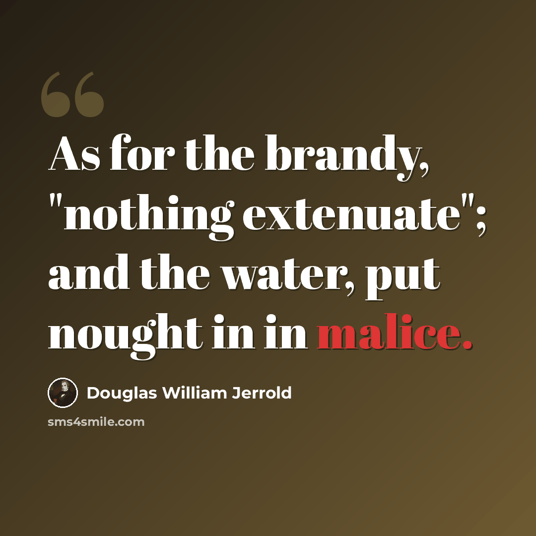 “As for the brandy, "nothing extenuate"; and the water, put nought in in malice.” quote by Douglas William Jerrold
