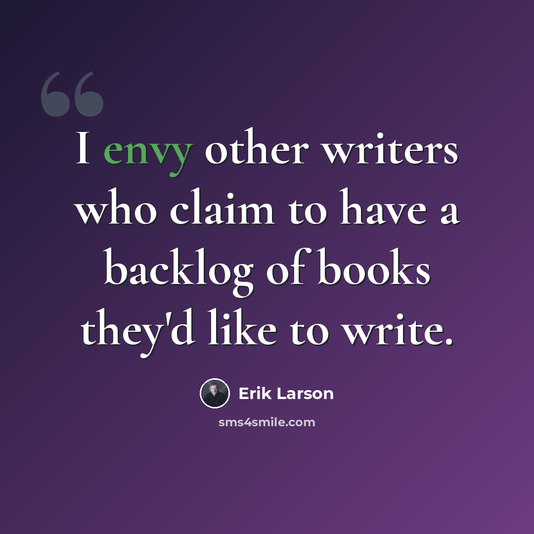“I envy other writers who claim to have a backlog of books they'd like to write.” quote by Erik Larson