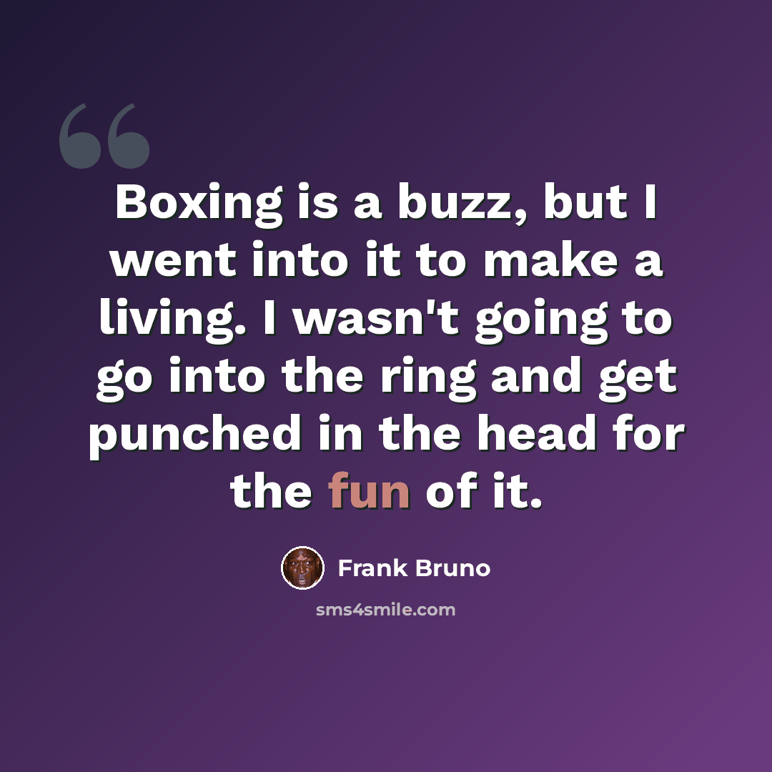 “Boxing is a buzz, but I went into it to make a living. I wasn't going to go into the ring and get punched in the head for the fun of it.” quote by Frank Bruno
