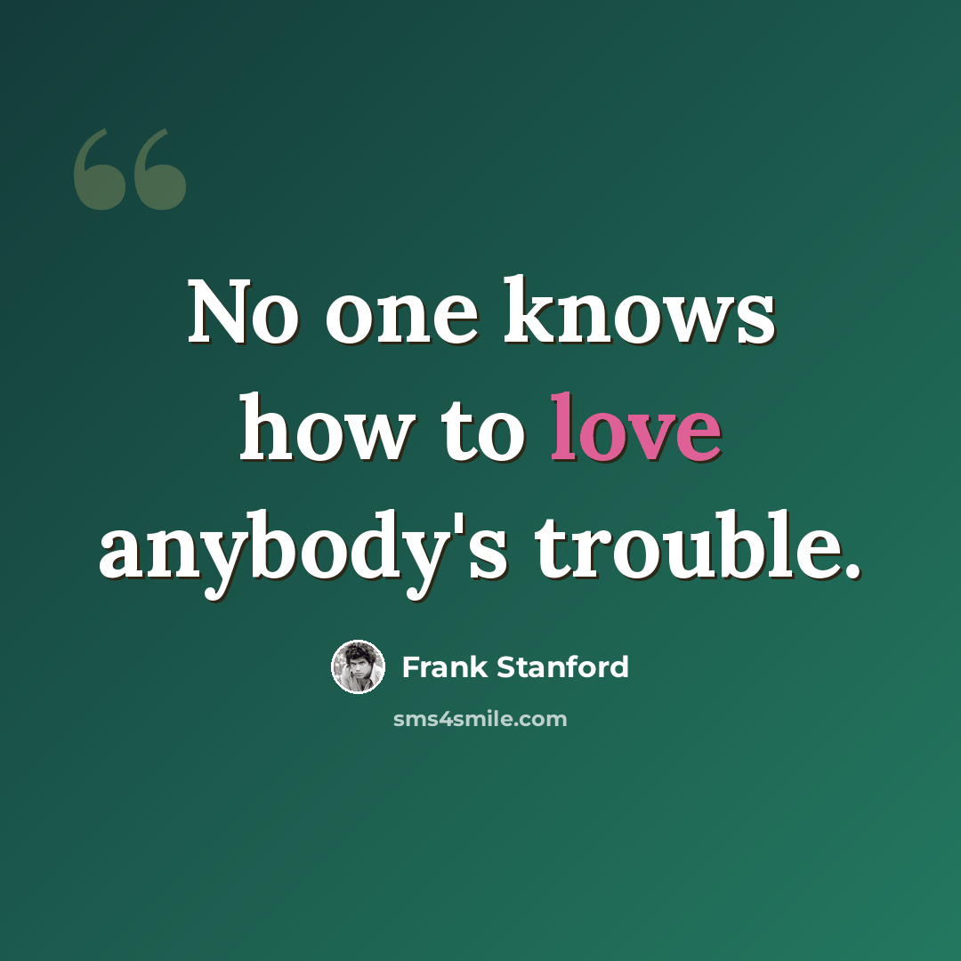 “No one knows how to love anybody's trouble.” quote by Frank Stanford