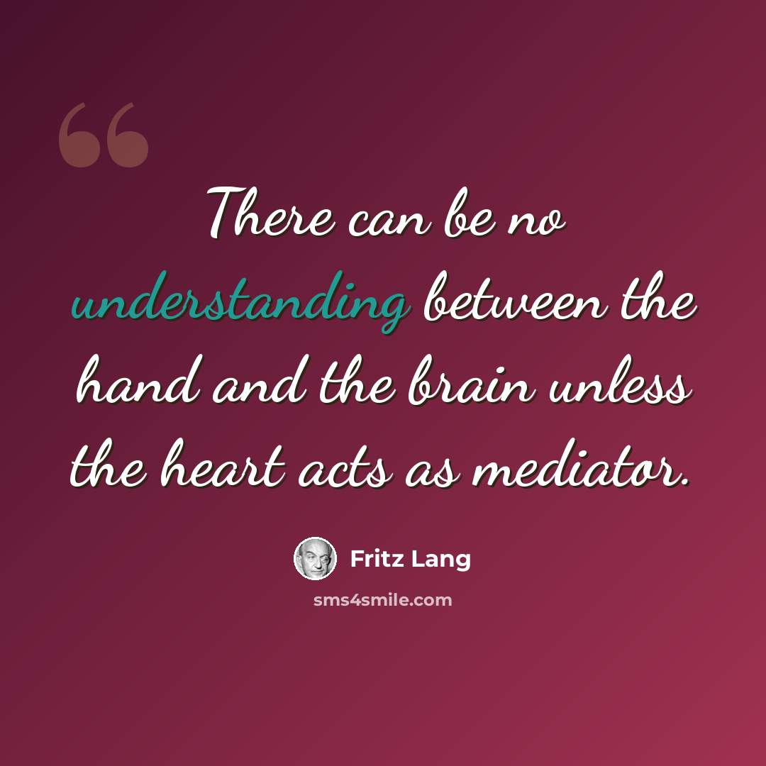 “There can be no understanding between the hand and the brain unless the heart acts as mediator.” quote by Fritz Lang