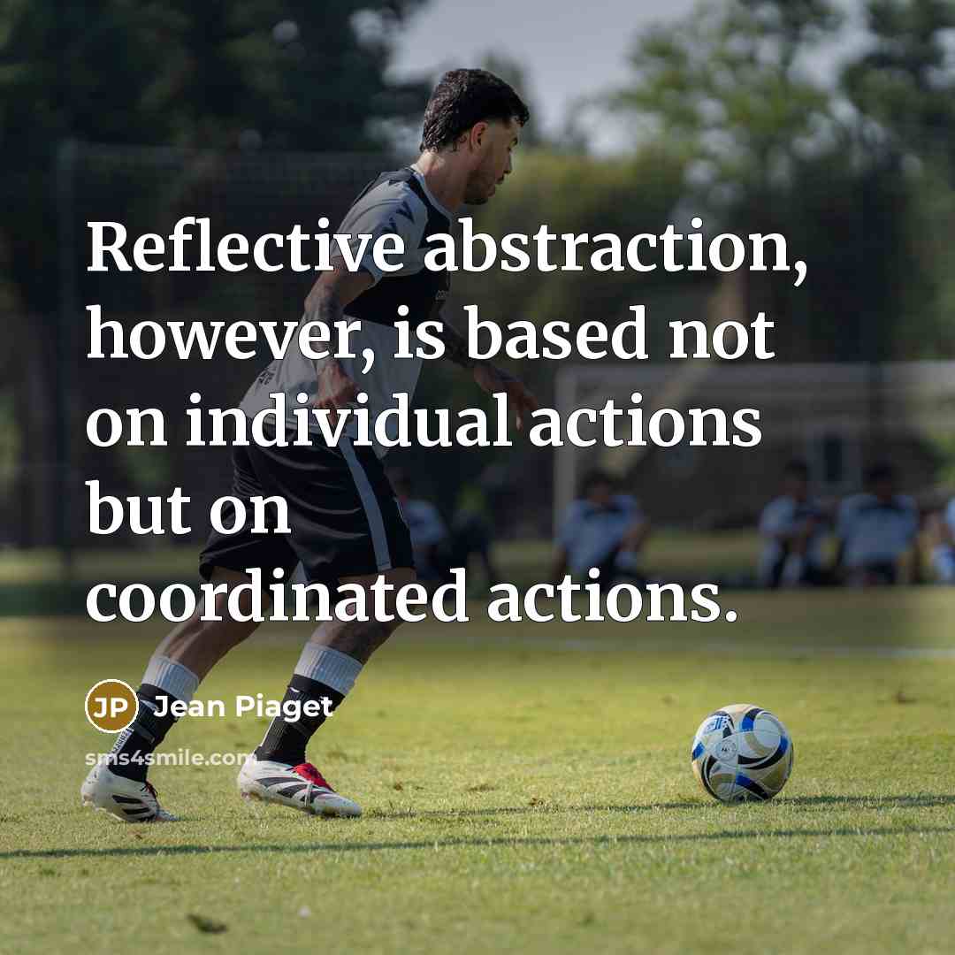 “Reflective abstraction, however, is based not on individual actions but on coordinated actions.” quote by Jean Piaget