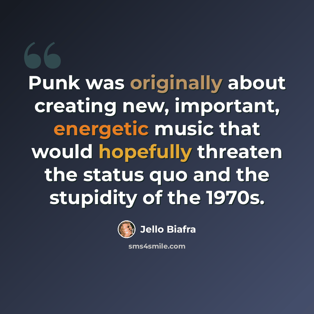 “Punk was originally about creating new, important, energetic music that would hopefully threaten the status quo and the stupidity of the 1970s.” quote by Jello Biafra