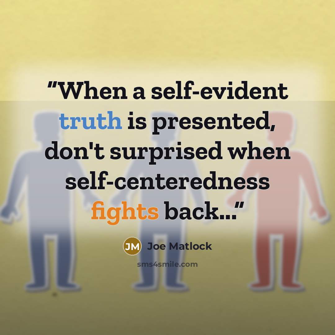“When a self-evident truth is presented, don't surprised when self-centeredness fights back...” quote by Joe Matlock