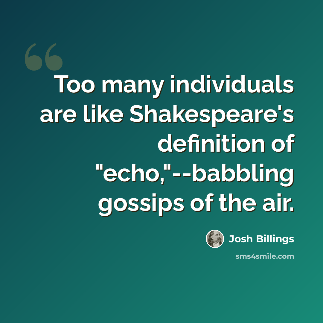 “Too many individuals are like Shakespeare's definition of "echo,"--babbling gossips of the air.” quote by Josh Billings