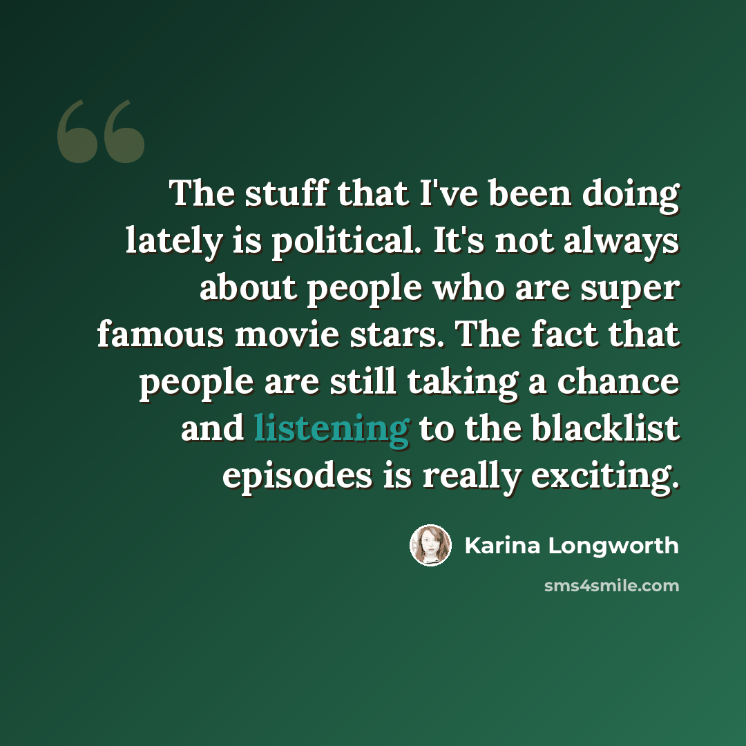 “The stuff that I've been doing lately is political. It's not always about people who are super famous movie stars. The fact that people are still taking a chance and listening to the blacklist episodes is really exciting.” quote by Karina Longworth