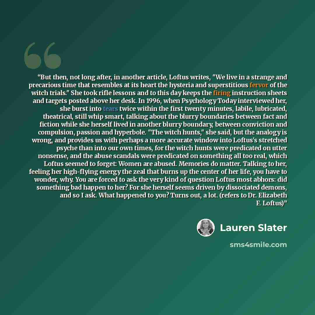 “But then, not long after, in another article, Loftus writes, "We live in a strange and precarious time that resembles at its heart the hysteria and superstitious fervor of the witch trials." She took rifle lessons and to this day keeps the firing instruction sheets and targets posted above her…” quote by Lauren Slater