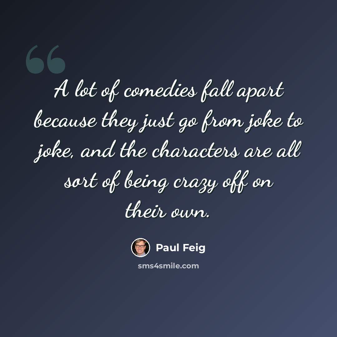 “A lot of comedies fall apart because they just go from joke to joke, and the characters are all sort of being crazy off on their own.” quote by Paul Feig
