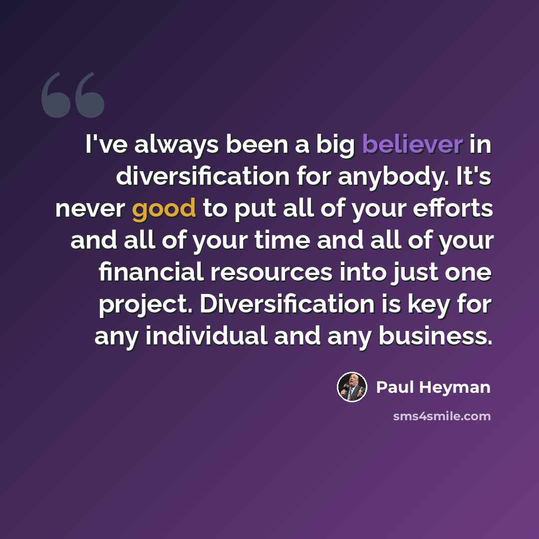 “I've always been a big believer in diversification for anybody. It's never good to put all of your efforts and all of your time and all of your financial resources into just one project. Diversification is key for any individual and any business.” quote by Paul Heyman