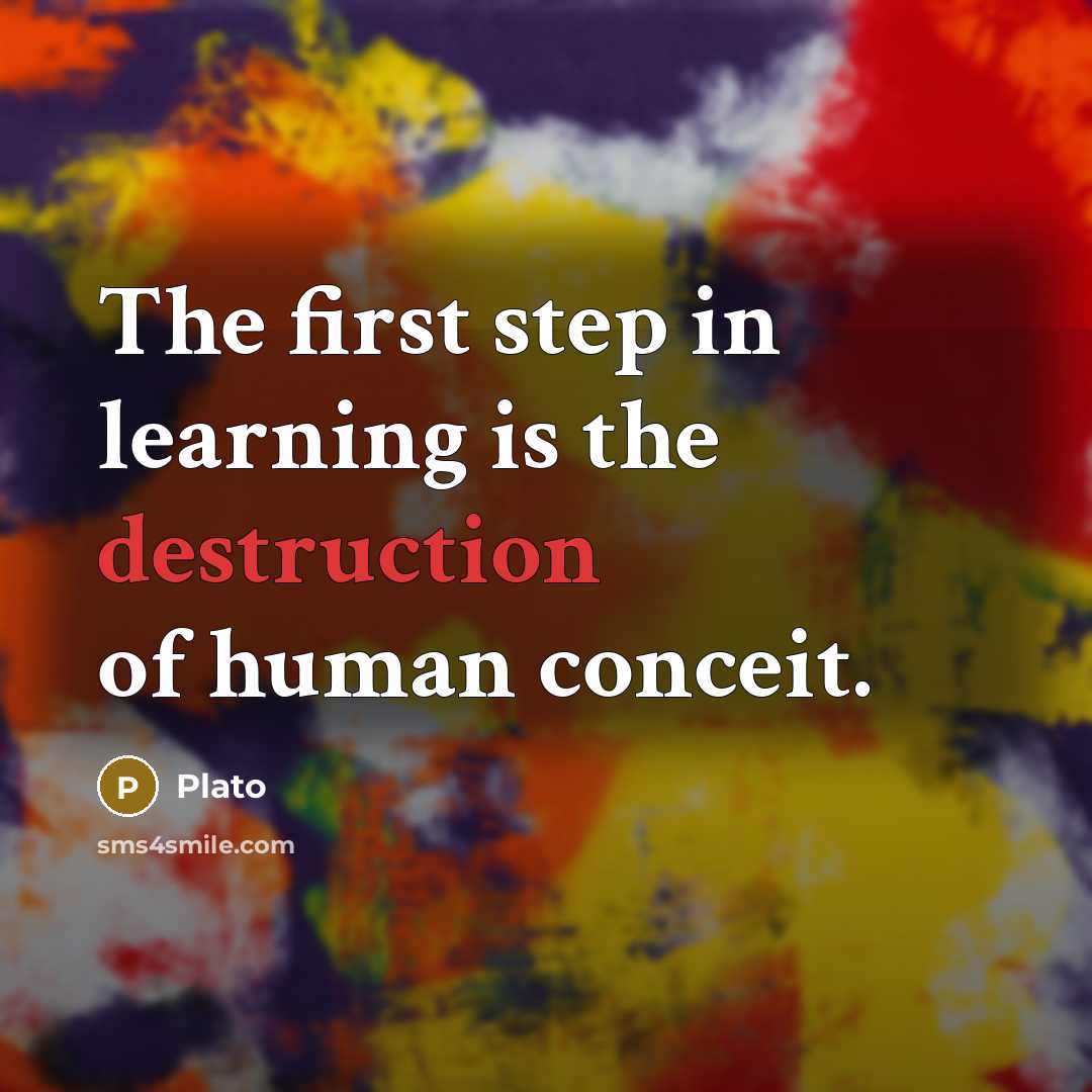 “The first step in learning is the destruction of human conceit.” quote by Plato