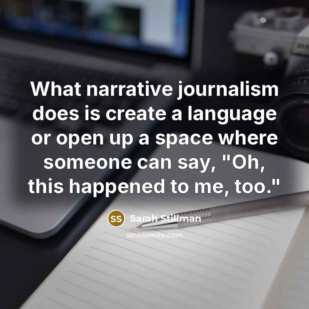 “What narrative journalism does is create a language or open up a space where someone can say, "Oh, this happened to me, too."” quote by Sarah Stillman