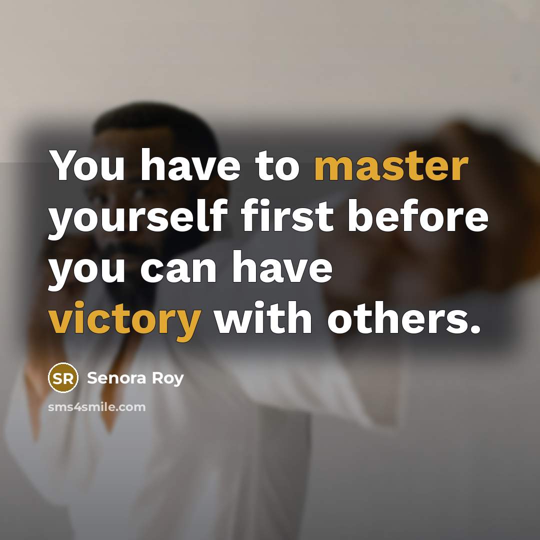“You have to master yourself first before you can have victory with others.” quote by Senora Roy