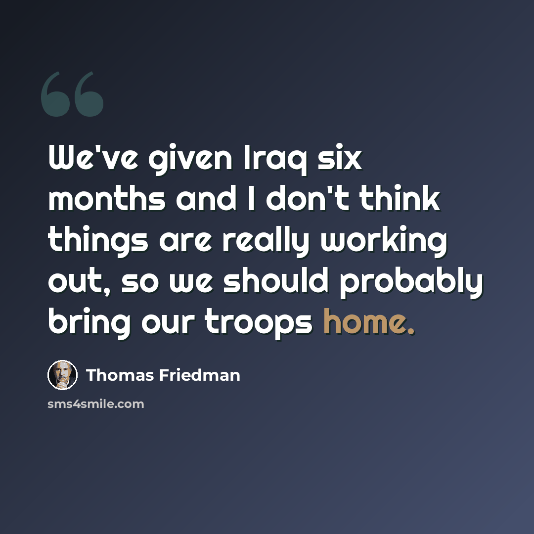 “We've given Iraq six months and I don't think things are really working out, so we should probably bring our troops home.” quote by Thomas Friedman